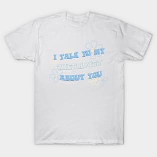 I talk to my therapist about you T-Shirt